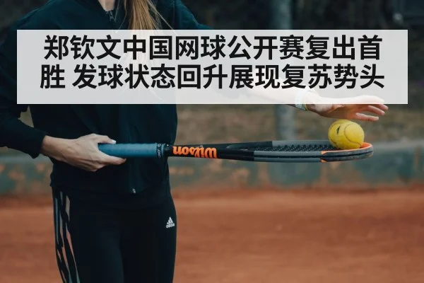 郑钦文中国网球公开赛复出首胜 发球状态回升展现复苏势头