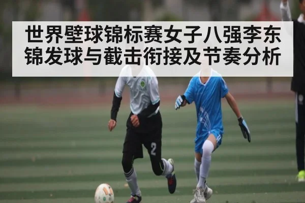世界壁球锦标赛女子八强李东锦发球与截击衔接及节奏分析