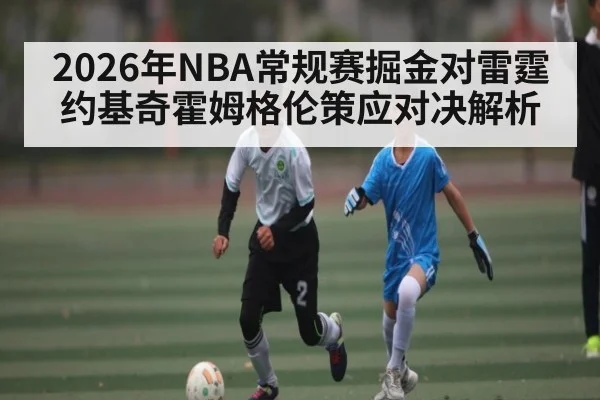 2026年NBA常规赛掘金对雷霆约基奇霍姆格伦策应对决解析