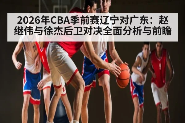 2026年CBA季前赛辽宁对广东：赵继伟与徐杰后卫对决全面分析与前瞻