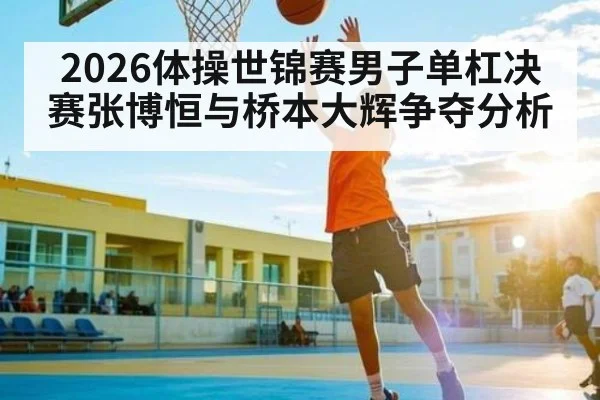 2026体操世锦赛男子单杠决赛张博恒与桥本大辉争夺分析