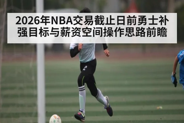 2026年NBA交易截止日前勇士补强目标与薪资空间操作思路前瞻