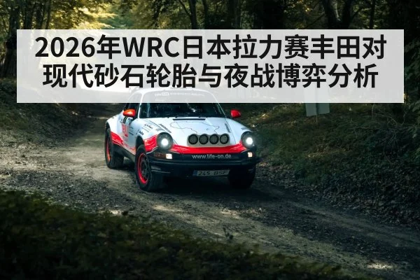 2026年WRC日本拉力赛丰田对现代砂石轮胎与夜战博弈分析