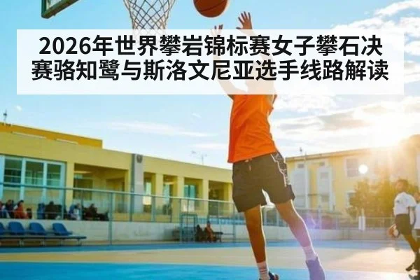 2026年世界攀岩锦标赛女子攀石决赛骆知鹭与斯洛文尼亚选手线路解读